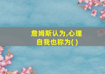 詹姆斯认为,心理自我也称为( )